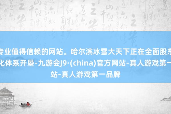 专业值得信赖的网站。哈尔滨冰雪大天下正在全面股东规范化体系开垦-九游会J9·(china)官方网站-真人游戏第一品牌