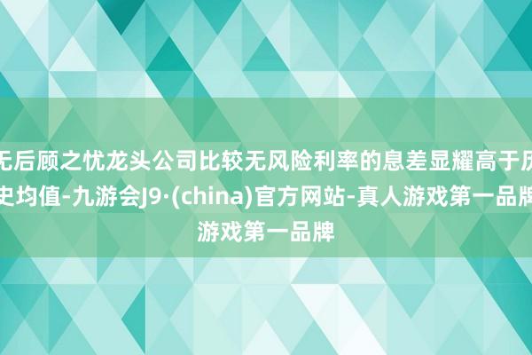 无后顾之忧龙头公司比较无风险利率的息差显耀高于历史均值-九游会J9·(china)官方网站-真人游戏第一品牌