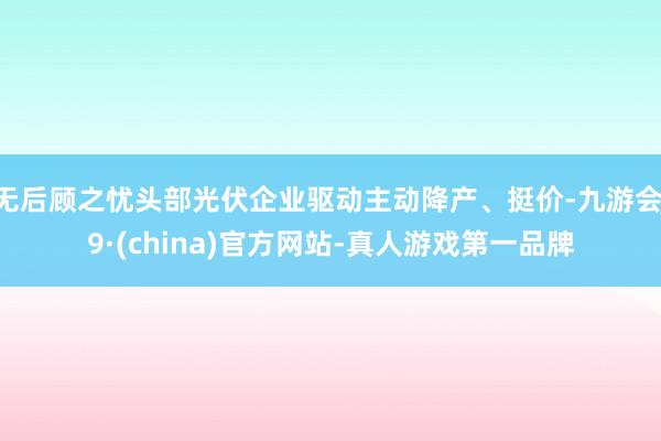 无后顾之忧头部光伏企业驱动主动降产、挺价-九游会J9·(china)官方网站-真人游戏第一品牌