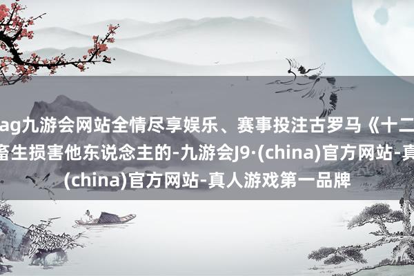 ag九游会网站全情尽享娱乐、赛事投注古罗马《十二表法》章程：“畜生损害他东说念主的-九游会J9·(china)官方网站-真人游戏第一品牌