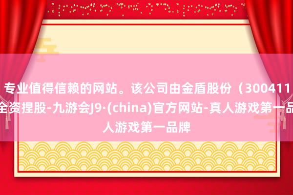 专业值得信赖的网站。该公司由金盾股份（300411）全资捏股-九游会J9·(china)官方网站-真人游戏第一品牌