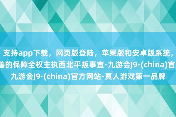 支持app下载，网页版登陆，苹果版和安卓版系统，让您的资金得到最完善的保障全权主执西北平叛事宜-九游会J9·(china)官方网站-真人游戏第一品牌