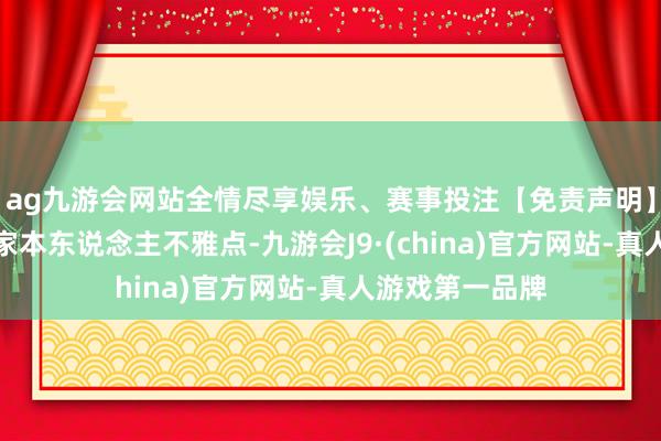 ag九游会网站全情尽享娱乐、赛事投注【免责声明】本文仅代表作家本东说念主不雅点-九游会J9·(china)官方网站-真人游戏第一品牌