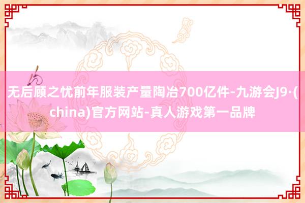 无后顾之忧前年服装产量陶冶700亿件-九游会J9·(china)官方网站-真人游戏第一品牌