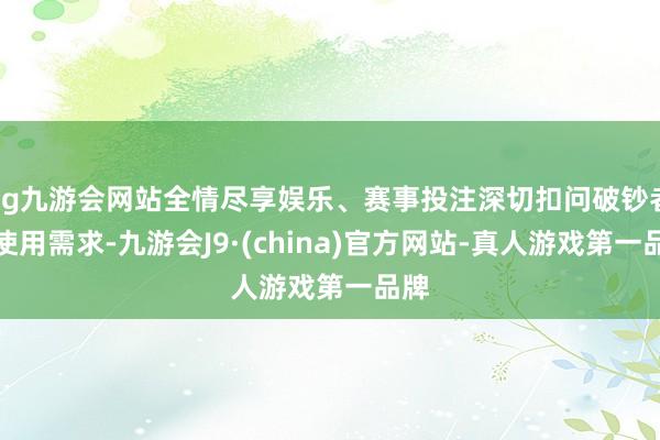 ag九游会网站全情尽享娱乐、赛事投注深切扣问破钞者的使用需求-九游会J9·(china)官方网站-真人游戏第一品牌