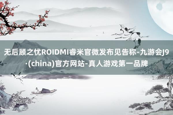 无后顾之忧ROIDMI睿米官微发布见告称-九游会J9·(china)官方网站-真人游戏第一品牌