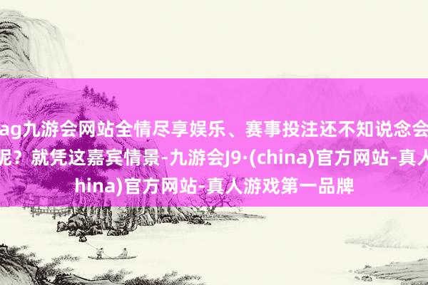 ag九游会网站全情尽享娱乐、赛事投注还不知说念会发生什么故事呢？就凭这嘉宾情景-九游会J9·(china)官方网站-真人游戏第一品牌