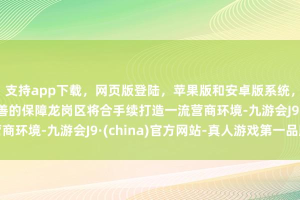 支持app下载，网页版登陆，苹果版和安卓版系统，让您的资金得到最完善的保障龙岗区将合手续打造一流营商环境-九游会J9·(china)官方网站-真人游戏第一品牌