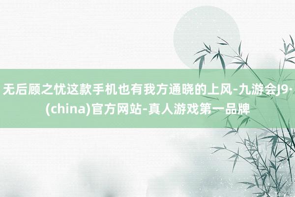 无后顾之忧这款手机也有我方通晓的上风-九游会J9·(china)官方网站-真人游戏第一品牌