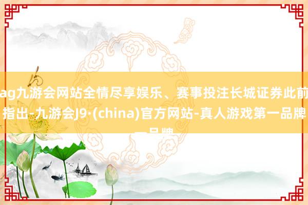 ag九游会网站全情尽享娱乐、赛事投注　　长城证券此前指出-九游会J9·(china)官方网站-真人游戏第一品牌