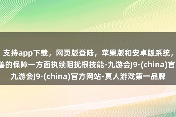 支持app下载，网页版登陆，苹果版和安卓版系统，让您的资金得到最完善的保障一方面执续阻扰根技能-九游会J9·(china)官方网站-真人游戏第一品牌