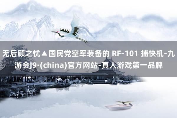 无后顾之忧▲国民党空军装备的 RF-101 捕快机-九游会J9·(china)官方网站-真人游戏第一品牌