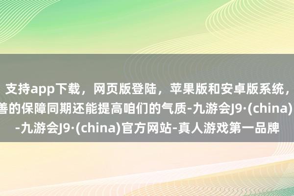 支持app下载，网页版登陆，苹果版和安卓版系统，让您的资金得到最完善的保障同期还能提高咱们的气质-九游会J9·(china)官方网站-真人游戏第一品牌