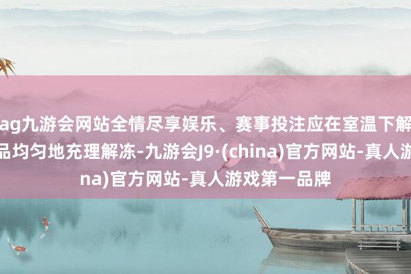 ag九游会网站全情尽享娱乐、赛事投注应在室温下解冻并确保样品均匀地充理解冻-九游会J9·(china)官方网站-真人游戏第一品牌