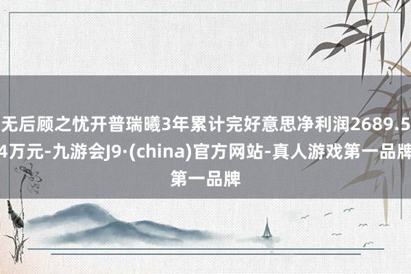 无后顾之忧开普瑞曦3年累计完好意思净利润2689.54万元-九游会J9·(china)官方网站-真人游戏第一品牌