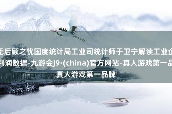 无后顾之忧国度统计局工业司统计师于卫宁解读工业企业利润数据-九游会J9·(china)官方网站-真人游戏第一品牌