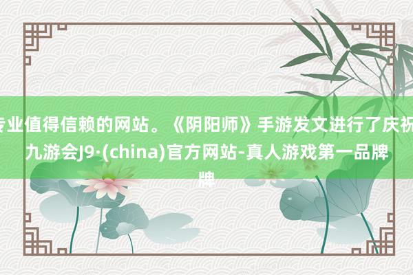 专业值得信赖的网站。《阴阳师》手游发文进行了庆祝-九游会J9·(china)官方网站-真人游戏第一品牌