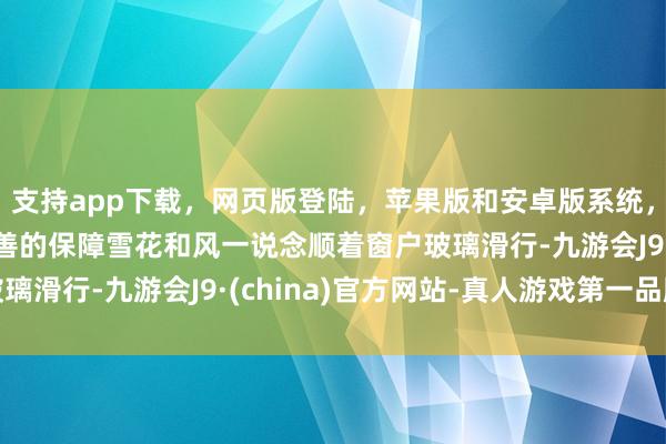 支持app下载，网页版登陆，苹果版和安卓版系统，让您的资金得到最完善的保障雪花和风一说念顺着窗户玻璃滑行-九游会J9·(china)官方网站-真人游戏第一品牌