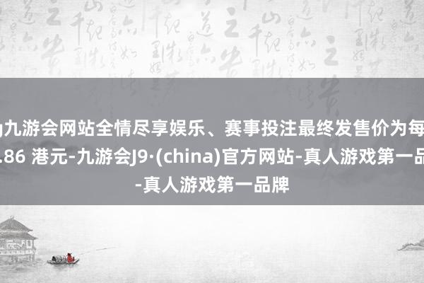 ag九游会网站全情尽享娱乐、赛事投注最终发售价为每股30.86 港元-九游会J9·(china)官方网站-真人游戏第一品牌