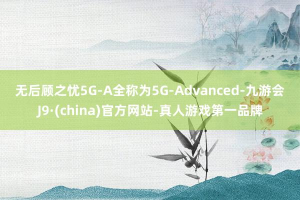 无后顾之忧　　5G-A全称为5G-Advanced-九游会J9·(china)官方网站-真人游戏第一品牌