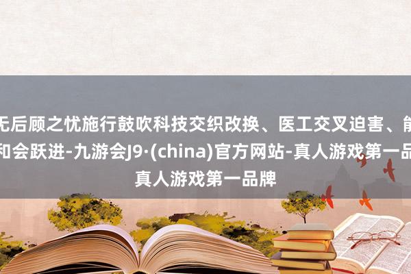 无后顾之忧施行鼓吹科技交织改换、医工交叉迫害、能力和会跃进-九游会J9·(china)官方网站-真人游戏第一品牌