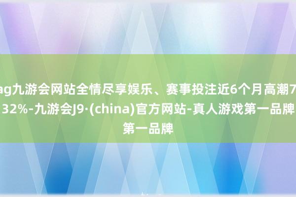 ag九游会网站全情尽享娱乐、赛事投注近6个月高潮7.32%-九游会J9·(china)官方网站-真人游戏第一品牌