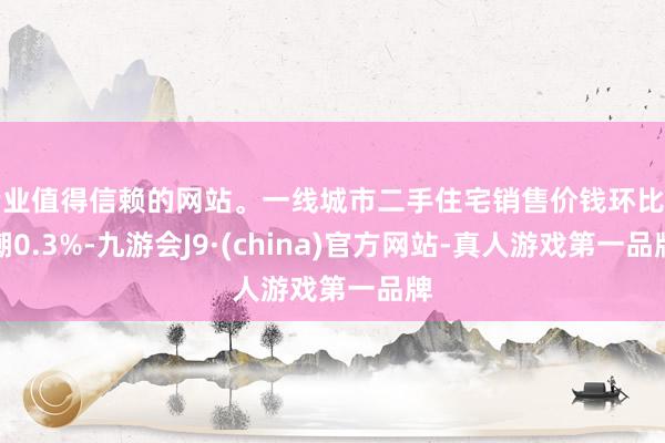 专业值得信赖的网站。一线城市二手住宅销售价钱环比高潮0.3%-九游会J9·(china)官方网站-真人游戏第一品牌