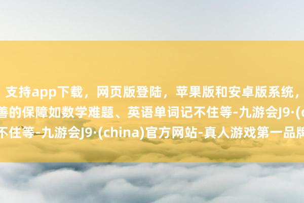 支持app下载，网页版登陆，苹果版和安卓版系统，让您的资金得到最完善的保障如数学难题、英语单词记不住等-九游会J9·(china)官方网站-真人游戏第一品牌