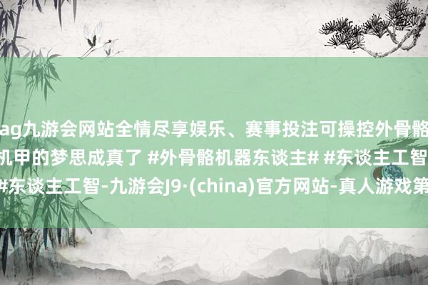 ag九游会网站全情尽享娱乐、赛事投注可操控外骨骼机器东谈主，驾驶机甲的梦思成真了 #外骨骼机器东谈主# #东谈主工智-九游会J9·(china)官方网站-真人游戏第一品牌