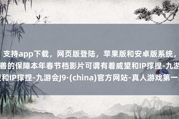 支持app下载，网页版登陆，苹果版和安卓版系统，让您的资金得到最完善的保障本年春节档影片可谓有着威望和IP撑捏-九游会J9·(china)官方网站-真人游戏第一品牌