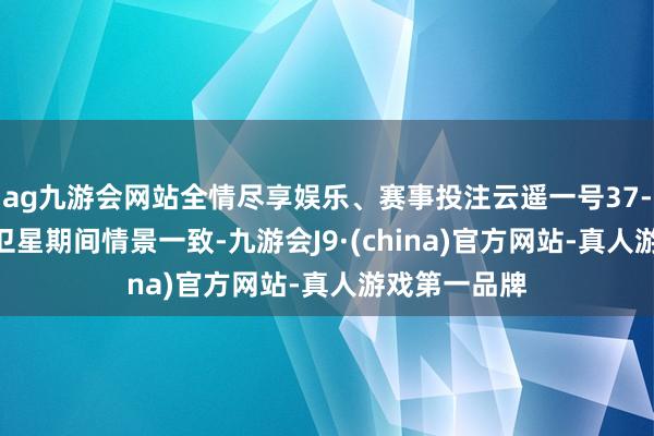 ag九游会网站全情尽享娱乐、赛事投注云遥一号37-40星等4颗卫星期间情景一致-九游会J9·(china)官方网站-真人游戏第一品牌