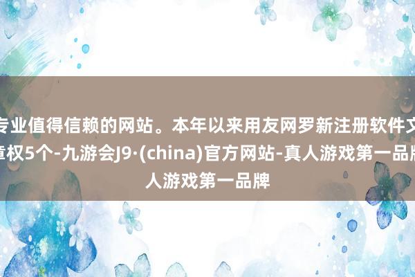 专业值得信赖的网站。本年以来用友网罗新注册软件文章权5个-九游会J9·(china)官方网站-真人游戏第一品牌