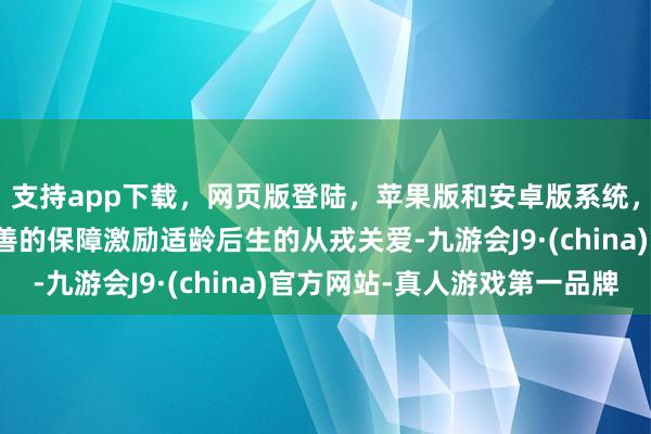 支持app下载，网页版登陆，苹果版和安卓版系统，让您的资金得到最完善的保障激励适龄后生的从戎关爱-九游会J9·(china)官方网站-真人游戏第一品牌