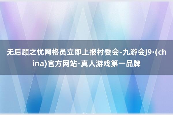 无后顾之忧网格员立即上报村委会-九游会J9·(china)官方网站-真人游戏第一品牌