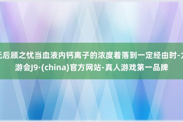 无后顾之忧当血液内钙离子的浓度着落到一定经由时-九游会J9·(china)官方网站-真人游戏第一品牌