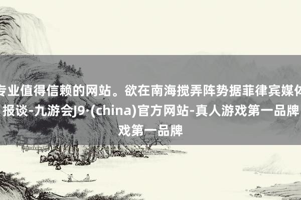 专业值得信赖的网站。欲在南海搅弄阵势据菲律宾媒体报谈-九游会J9·(china)官方网站-真人游戏第一品牌