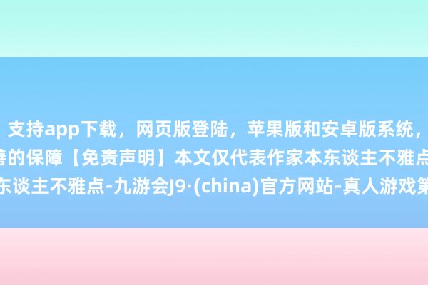 支持app下载，网页版登陆，苹果版和安卓版系统，让您的资金得到最完善的保障【免责声明】本文仅代表作家本东谈主不雅点-九游会J9·(china)官方网站-真人游戏第一品牌