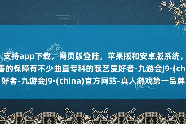 支持app下载，网页版登陆，苹果版和安卓版系统，让您的资金得到最完善的保障有不少曲直专科的献艺爱好者-九游会J9·(china)官方网站-真人游戏第一品牌