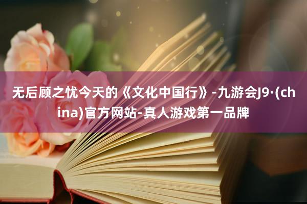 无后顾之忧今天的《文化中国行》-九游会J9·(china)官方网站-真人游戏第一品牌