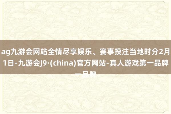 ag九游会网站全情尽享娱乐、赛事投注　　当地时分2月1日-九游会J9·(china)官方网站-真人游戏第一品牌