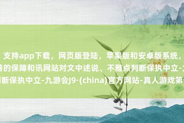 支持app下载，网页版登陆，苹果版和安卓版系统，让您的资金得到最完善的保障和讯网站对文中述说、不雅点判断保执中立-九游会J9·(china)官方网站-真人游戏第一品牌