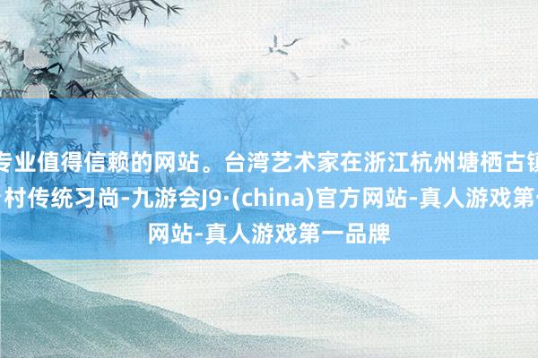 专业值得信赖的网站。台湾艺术家在浙江杭州塘栖古镇体验乡村传统习尚-九游会J9·(china)官方网站-真人游戏第一品牌