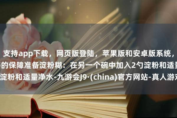 支持app下载，网页版登陆，苹果版和安卓版系统，让您的资金得到最完善的保障准备淀粉糊：在另一个碗中加入2勺淀粉和适量净水-九游会J9·(china)官方网站-真人游戏第一品牌