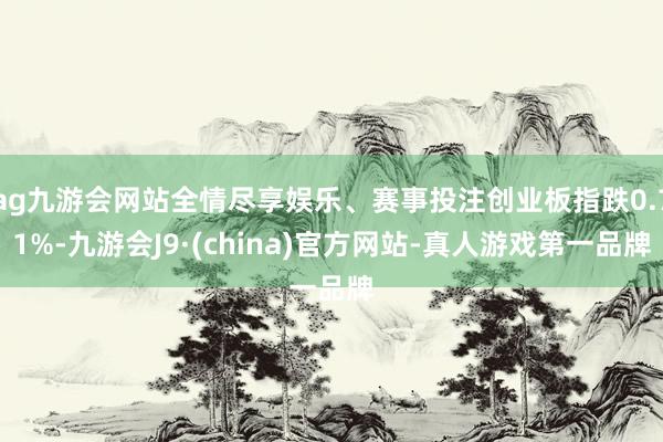 ag九游会网站全情尽享娱乐、赛事投注创业板指跌0.71%-九游会J9·(china)官方网站-真人游戏第一品牌