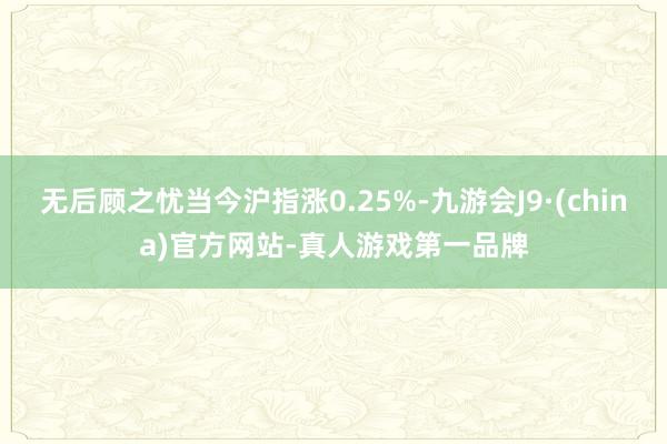 无后顾之忧当今沪指涨0.25%-九游会J9·(china)官方网站-真人游戏第一品牌