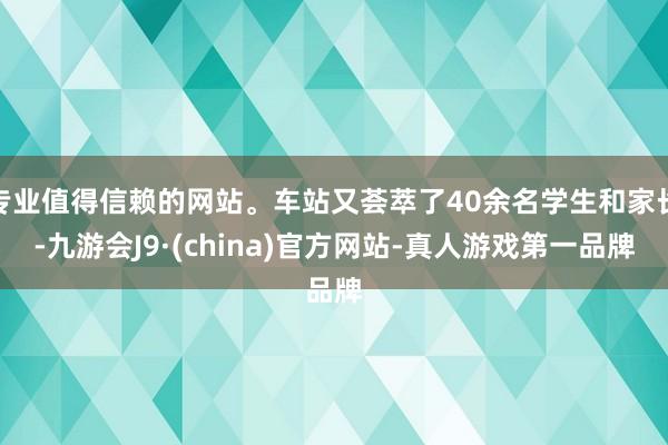 专业值得信赖的网站。车站又荟萃了40余名学生和家长-九游会J9·(china)官方网站-真人游戏第一品牌