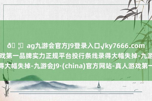 🦄ag九游会官方J9登录入口√ky7666.com√ag九游会官网真人游戏第一品牌实力正规平台投行条线录得大幅失掉-九游会J9·(china)官方网站-真人游戏第一品牌