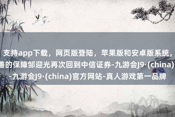 支持app下载,网页版登陆,苹果版和安卓版系统,让您的资金得到最完善的保障邹迎光再次回到中信证券-九游会J9·(china)官方网站-真人游戏第一品牌