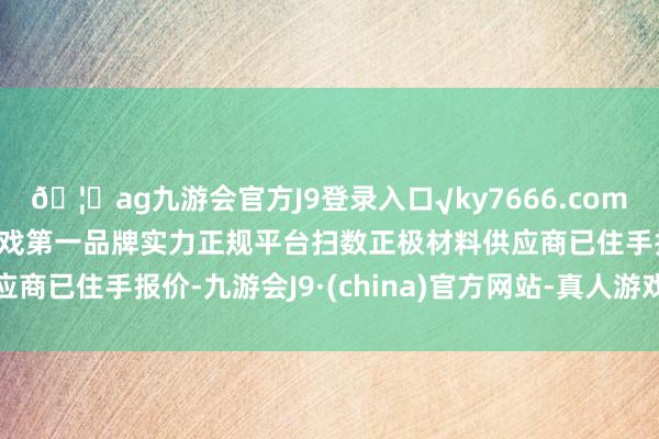 🦄ag九游会官方J9登录入口√ky7666.com√ag九游会官网真人游戏第一品牌实力正规平台扫数正极材料供应商已住手报价-九游会J9·(china)官方网站-真人游戏第一品牌