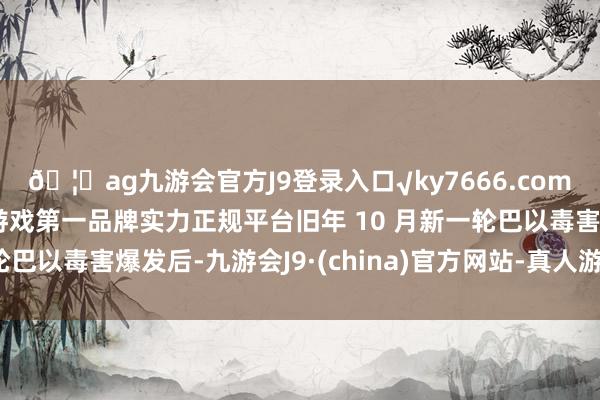 🦄ag九游会官方J9登录入口√ky7666.com√ag九游会官网真人游戏第一品牌实力正规平台旧年 10 月新一轮巴以毒害爆发后-九游会J9·(china)官方网站-真人游戏第一品牌